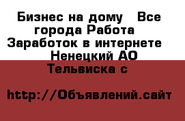 Бизнес на дому - Все города Работа » Заработок в интернете   . Ненецкий АО,Тельвиска с.